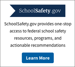 SchoolSafety.gov - SchoolSafety.gov provides one-stop access to federal school safety resources, programs, and actionable recommendations.  Learn More.